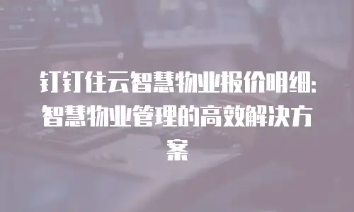 钉钉住云智慧物业报价明细：智慧物业管理的高效解决方案