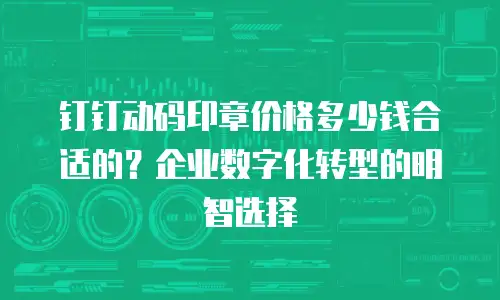 钉钉动码印章价格多少钱合适的？企业数字化转型的明智选择