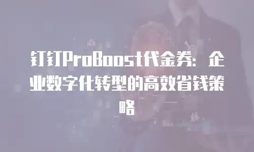 钉钉ProBoost代金券：企业数字化转型的高效省钱策略