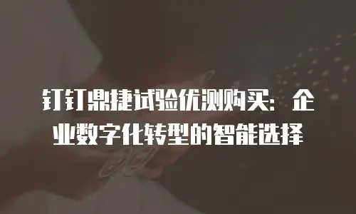 钉钉鼎捷试验优测购买：企业数字化转型的智能选择