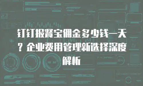 钉钉报餐宝佣金多少钱一天？企业费用管理新选择深度解析