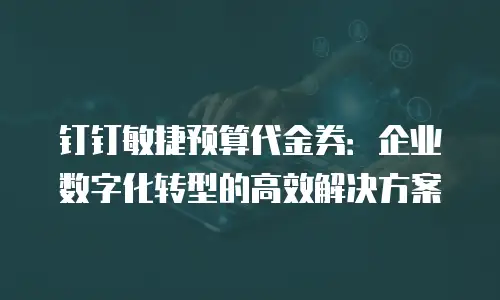 钉钉敏捷预算代金券：企业数字化转型的高效解决方案