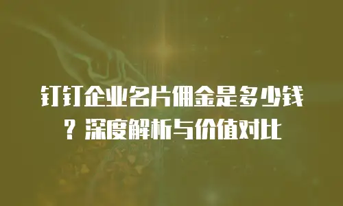 钉钉企业名片佣金是多少钱？深度解析与价值对比