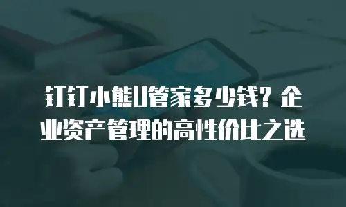 钉钉小熊U管家多少钱？企业资产管理的高性价比之选