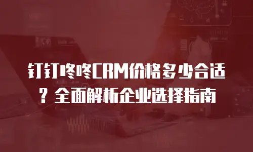 钉钉咚咚CRM价格多少合适？全面解析企业选择指南