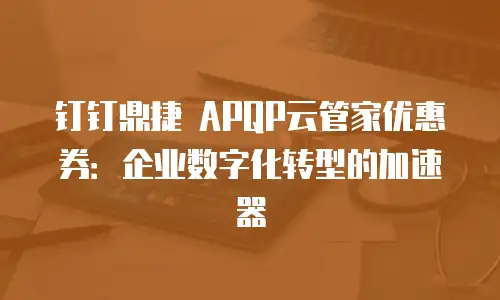 钉钉鼎捷 APQP云管家优惠券：企业数字化转型的加速器
