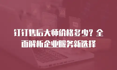 钉钉售后大师价格多少？全面解析企业服务新选择