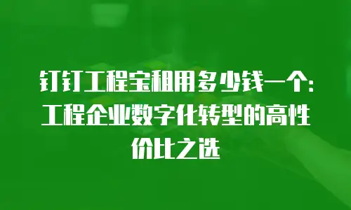钉钉工程宝租用多少钱一个：工程企业数字化转型的高性价比之选
