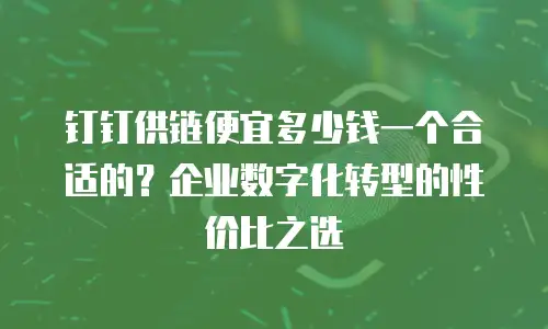 钉钉供链便宜多少钱一个合适的？企业数字化转型的性价比之选
