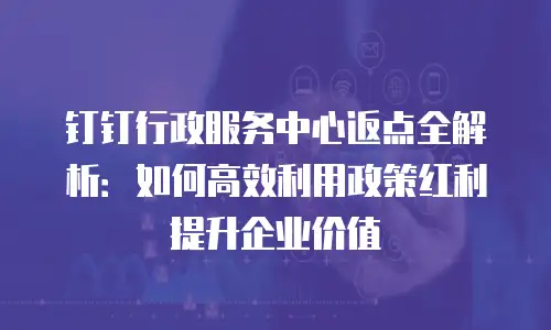 钉钉行政服务中心返点全解析：如何高效利用政策红利提升企业价值