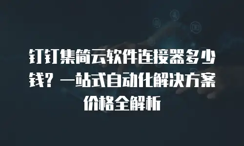 钉钉集简云软件连接器多少钱？一站式自动化解决方案价格全解析