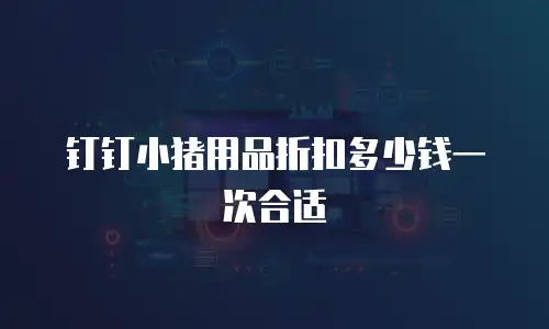 钉钉小猪用品折扣多少钱一次合适