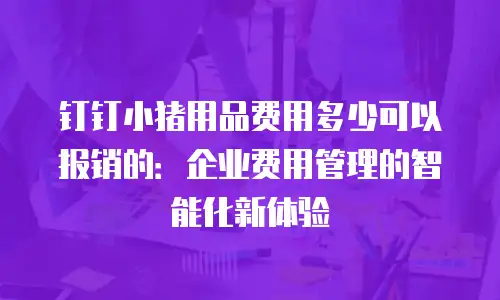 钉钉小猪用品费用多少可以报销的：企业费用管理的智能化新体验