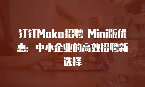 钉钉Moka招聘 Mini版优惠：中小企业的高效招聘新选择