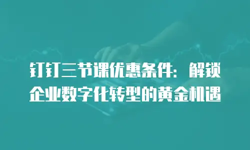 钉钉三节课优惠条件：解锁企业数字化转型的黄金机遇