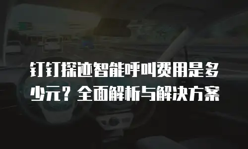 钉钉探迹智能呼叫费用是多少元？全面解析与解决方案