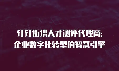 钉钉衡识人才测评代理商：企业数字化转型的智慧引擎