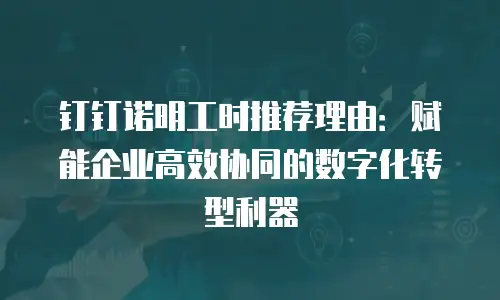 钉钉诺明工时推荐理由：赋能企业高效协同的数字化转型利器