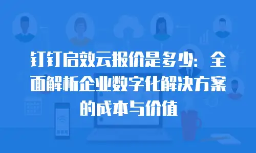 钉钉启效云报价是多少：全面解析企业数字化解决方案的成本与价值