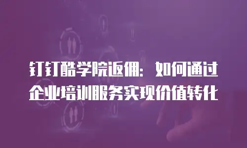 钉钉酷学院返佣：如何通过企业培训服务实现价值转化