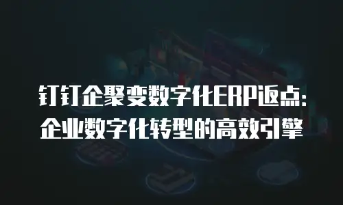 钉钉企聚变数字化ERP返点：企业数字化转型的高效引擎