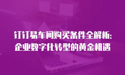 钉钉易车间购买条件全解析：企业数字化转型的黄金机遇