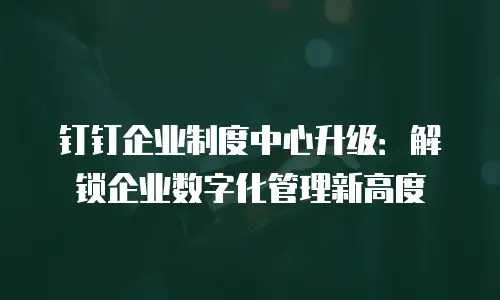 钉钉企业制度中心升级：解锁企业数字化管理新高度