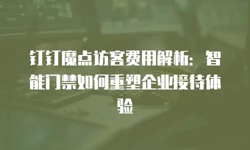 钉钉魔点访客费用解析：智能门禁如何重塑企业接待体验