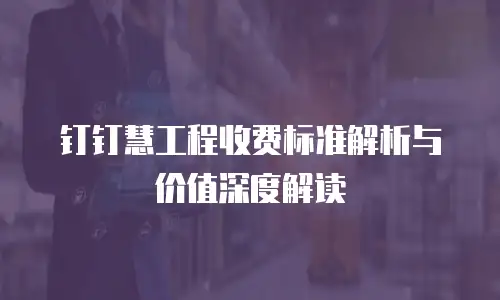 钉钉慧工程收费标准解析与价值深度解读