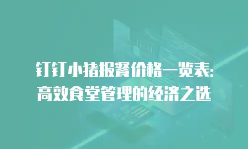 钉钉小猪报餐价格一览表：高效食堂管理的经济之选