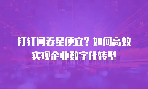 钉钉问卷星便宜？如何高效实现企业数字化转型