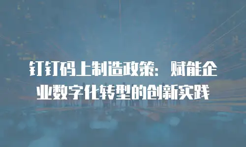 钉钉码上制造政策：赋能企业数字化转型的创新实践