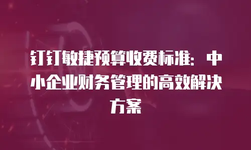 钉钉敏捷预算收费标准：中小企业财务管理的高效解决方案