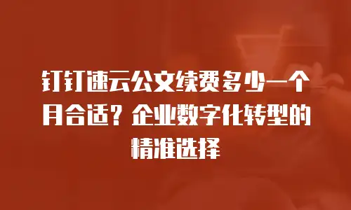 钉钉速云公文续费多少一个月合适？企业数字化转型的精准选择