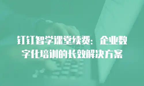 钉钉智学课堂续费：企业数字化培训的长效解决方案