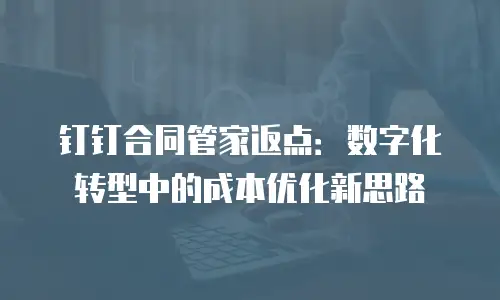 钉钉合同管家返点：数字化转型中的成本优化新思路
