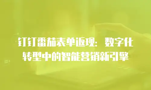 钉钉番茄表单返现：数字化转型中的智能营销新引擎