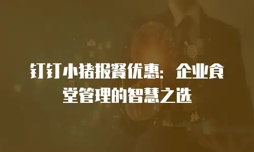 钉钉小猪报餐优惠：企业食堂管理的智慧之选