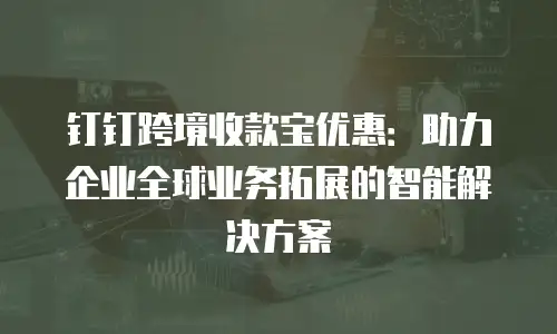 钉钉跨境收款宝优惠：助力企业全球业务拓展的智能解决方案