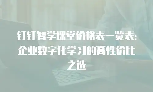 钉钉智学课堂价格表一览表：企业数字化学习的高性价比之选