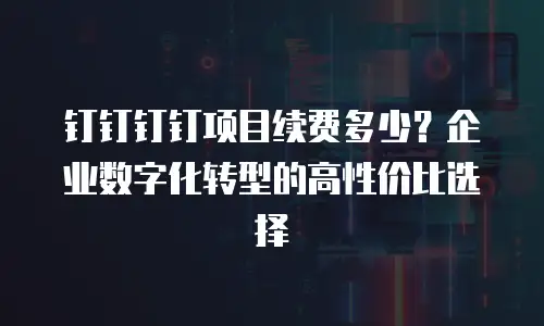 钉钉钉钉项目续费多少？企业数字化转型的高性价比选择