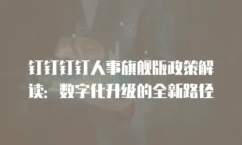 钉钉钉钉人事旗舰版政策解读：数字化升级的全新路径