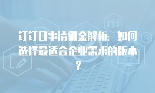 钉钉日事清佣金解析：如何选择最适合企业需求的版本？