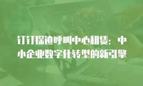 钉钉探迹呼叫中心租赁：中小企业数字化转型的新引擎
