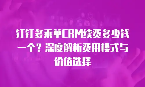 钉钉多乘单CRM续费多少钱一个？深度解析费用模式与价值选择