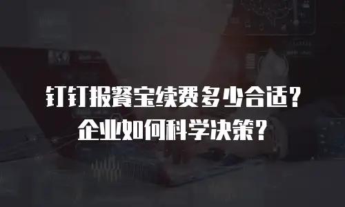 钉钉报餐宝续费多少合适？企业如何科学决策？