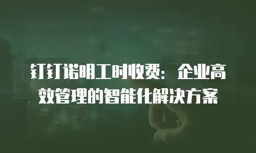 钉钉诺明工时收费：企业高效管理的智能化解决方案