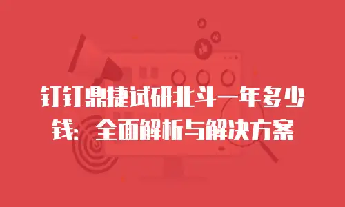 钉钉鼎捷试研北斗一年多少钱：全面解析与解决方案