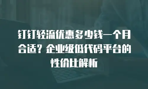 钉钉轻流优惠多少钱一个月合适？企业级低代码平台的性价比解析