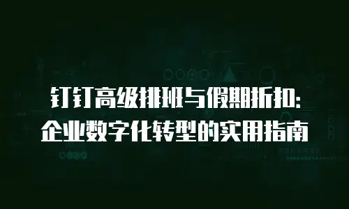 钉钉高级排班与假期折扣：企业数字化转型的实用指南